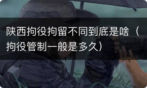 陕西拘役拘留不同到底是啥（拘役管制一般是多久）