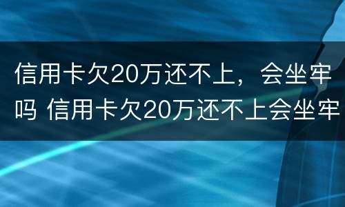 信用卡欠20万还不上，会坐牢吗 信用卡欠20万还不上会坐牢吗