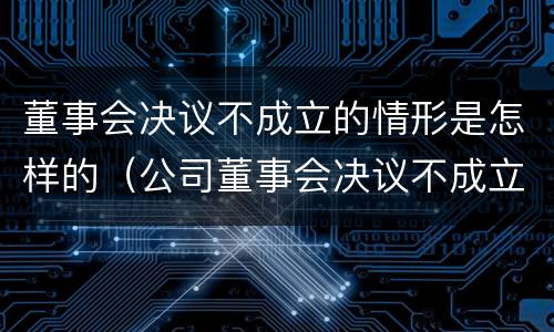 董事会决议不成立的情形是怎样的（公司董事会决议不成立的情形）