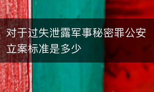 对于过失泄露军事秘密罪公安立案标准是多少