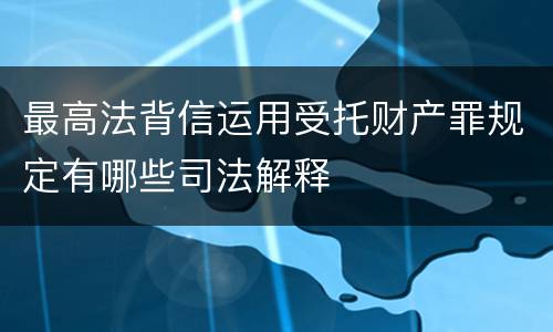 最高法背信运用受托财产罪规定有哪些司法解释