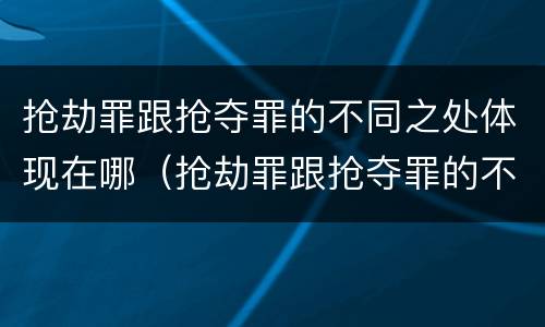 抢劫罪跟抢夺罪的不同之处体现在哪（抢劫罪跟抢夺罪的不同之处体现在哪里）