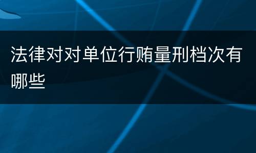 法律对对单位行贿量刑档次有哪些