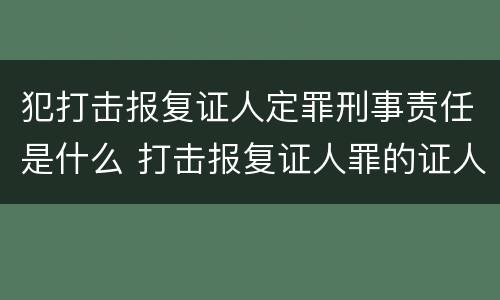 犯打击报复证人定罪刑事责任是什么 打击报复证人罪的证人范围