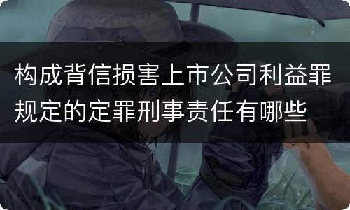 构成背信损害上市公司利益罪规定的定罪刑事责任有哪些