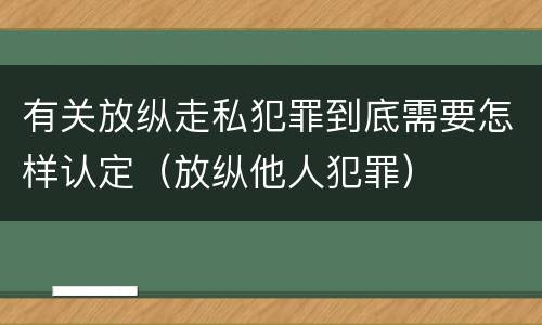 有关放纵走私犯罪到底需要怎样认定（放纵他人犯罪）