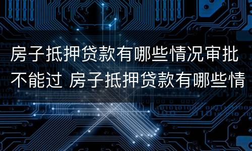 房子抵押贷款有哪些情况审批不能过 房子抵押贷款有哪些情况审批不能过的