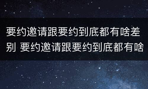 要约邀请跟要约到底都有啥差别 要约邀请跟要约到底都有啥差别呢