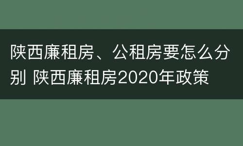 陕西廉租房、公租房要怎么分别 陕西廉租房2020年政策