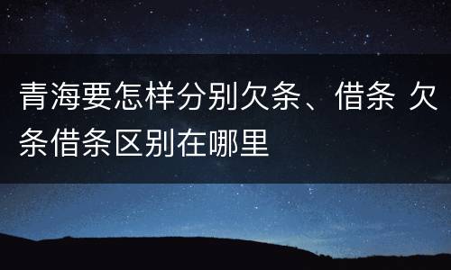 青海要怎样分别欠条、借条 欠条借条区别在哪里