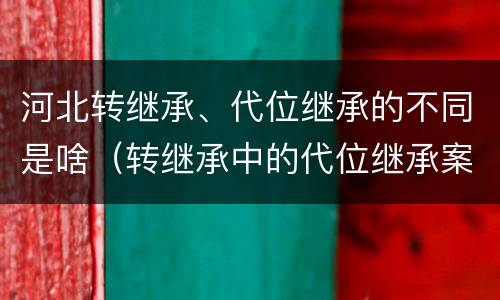 河北转继承、代位继承的不同是啥（转继承中的代位继承案例）