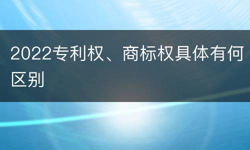 2022专利权、商标权具体有何区别