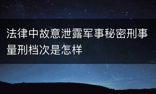 法律中故意泄露军事秘密刑事量刑档次是怎样