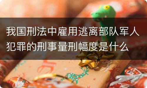 我国刑法中雇用逃离部队军人犯罪的刑事量刑幅度是什么