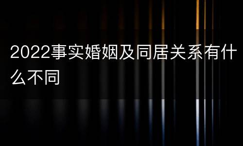 2022事实婚姻及同居关系有什么不同