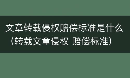 文章转载侵权赔偿标准是什么（转载文章侵权 赔偿标准）