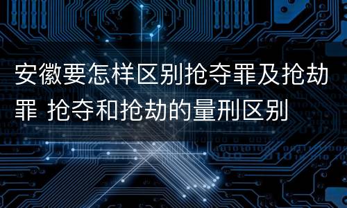 安徽要怎样区别抢夺罪及抢劫罪 抢夺和抢劫的量刑区别