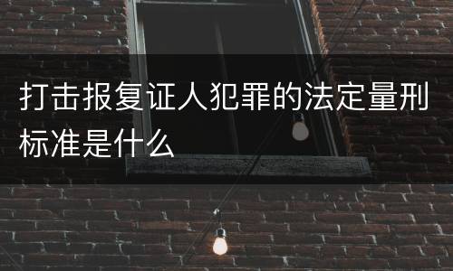 打击报复证人犯罪的法定量刑标准是什么