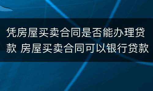 凭房屋买卖合同是否能办理贷款 房屋买卖合同可以银行贷款吗