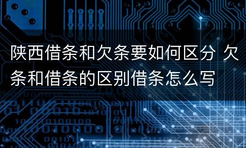 陕西借条和欠条要如何区分 欠条和借条的区别借条怎么写