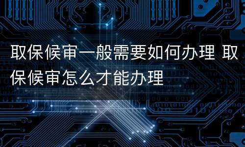 取保候审一般需要如何办理 取保候审怎么才能办理