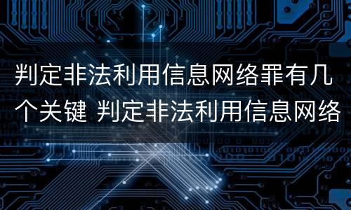 判定非法利用信息网络罪有几个关键 判定非法利用信息网络罪有几个关键行为