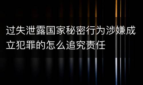 过失泄露国家秘密行为涉嫌成立犯罪的怎么追究责任