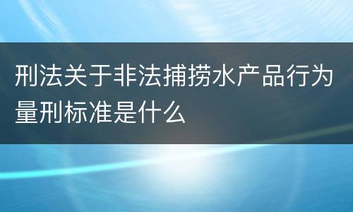 刑法关于非法捕捞水产品行为量刑标准是什么