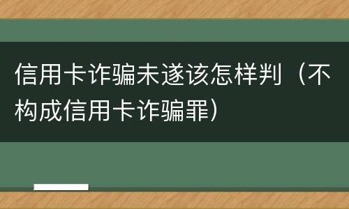 信用卡诈骗未遂该怎样判（不构成信用卡诈骗罪）