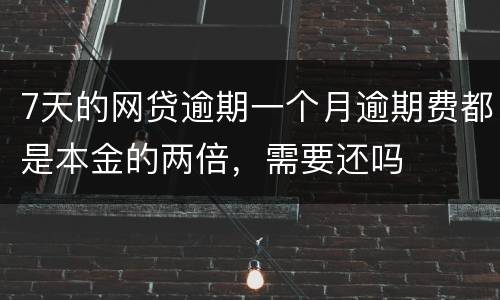 7天的网贷逾期一个月逾期费都是本金的两倍，需要还吗