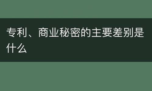 专利、商业秘密的主要差别是什么