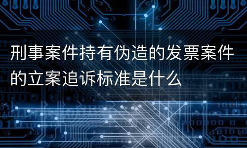 刑事案件持有伪造的发票案件的立案追诉标准是什么