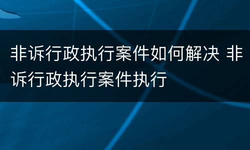 非诉行政执行案件如何解决 非诉行政执行案件执行