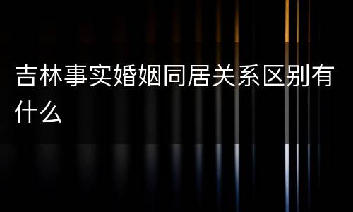 吉林事实婚姻同居关系区别有什么