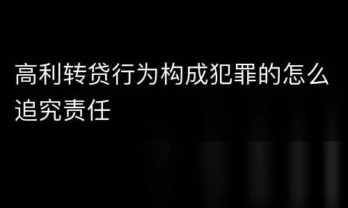 高利转贷行为构成犯罪的怎么追究责任