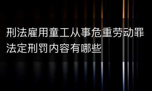 刑法雇用童工从事危重劳动罪法定刑罚内容有哪些