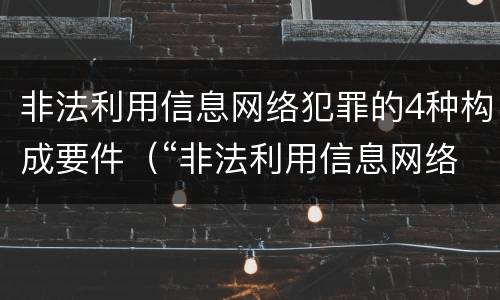 非法利用信息网络犯罪的4种构成要件（“非法利用信息网络罪”的犯罪构成要件）