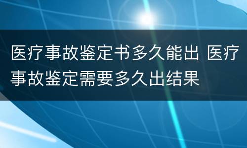 医疗事故鉴定书多久能出 医疗事故鉴定需要多久出结果