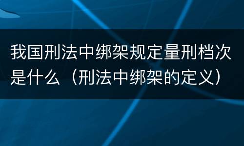 我国刑法中绑架规定量刑档次是什么（刑法中绑架的定义）