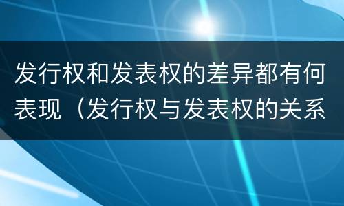 发行权和发表权的差异都有何表现（发行权与发表权的关系）