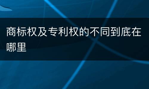 商标权及专利权的不同到底在哪里