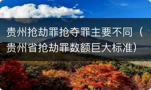 贵州抢劫罪抢夺罪主要不同（贵州省抢劫罪数额巨大标准）