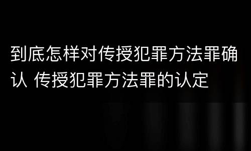 到底怎样对传授犯罪方法罪确认 传授犯罪方法罪的认定