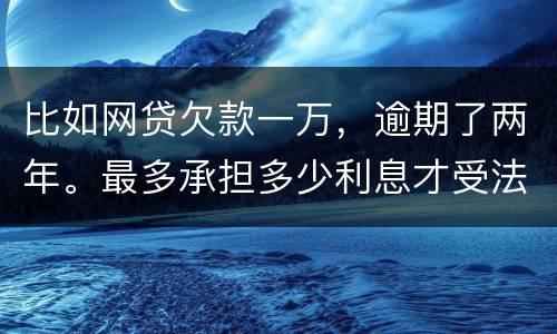 比如网贷欠款一万，逾期了两年。最多承担多少利息才受法律保护的？换言之，网贷利息受