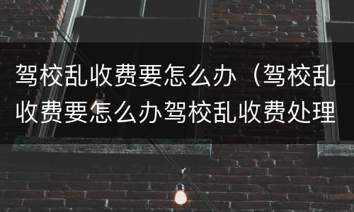 驾校乱收费要怎么办（驾校乱收费要怎么办驾校乱收费处理方法）