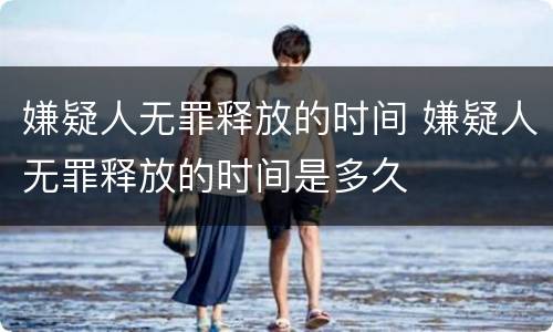 嫌疑人无罪释放的时间 嫌疑人无罪释放的时间是多久