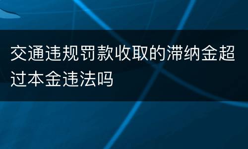 交通违规罚款收取的滞纳金超过本金违法吗