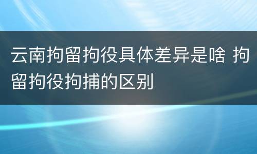 云南拘留拘役具体差异是啥 拘留拘役拘捕的区别