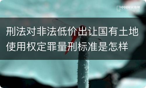 刑法对非法低价出让国有土地使用权定罪量刑标准是怎样