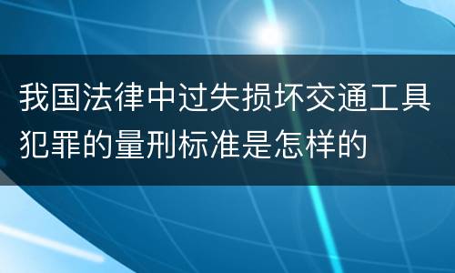 我国法律中过失损坏交通工具犯罪的量刑标准是怎样的